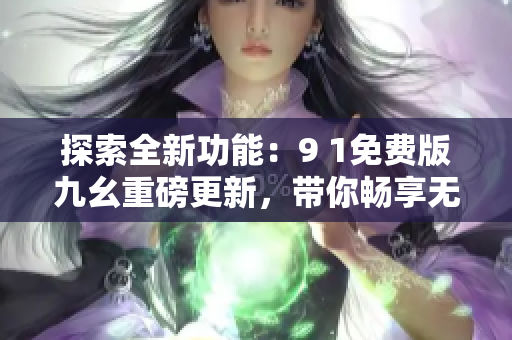 探索全新功能：9 1免費(fèi)版九幺重磅更新，帶你暢享無(wú)限可能