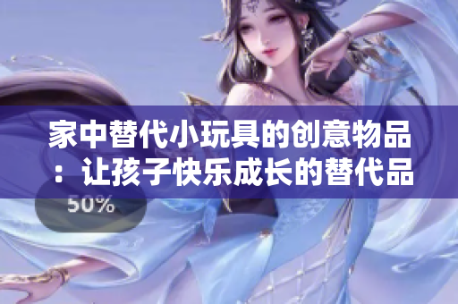 家中替代小玩具的創(chuàng)意物品：讓孩子快樂成長的替代品
