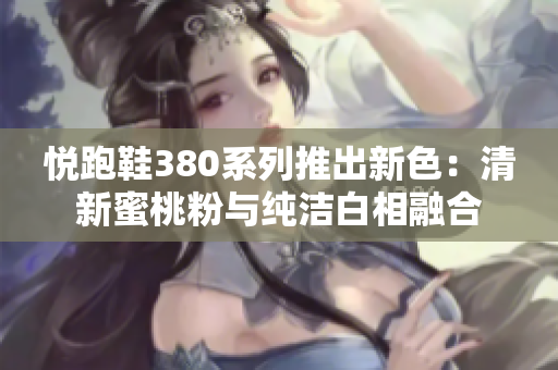 悅跑鞋380系列推出新色：清新蜜桃粉與純潔白相融合