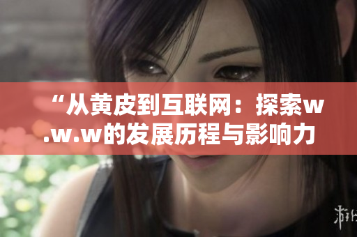 “從黃皮到互聯(lián)網(wǎng)：探索w.w.w的發(fā)展歷程與影響力”