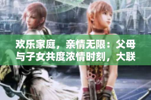 歡樂家庭，親情無限：父母與子女共度濃情時刻，大聯(lián)歡第14集盛大開啟！