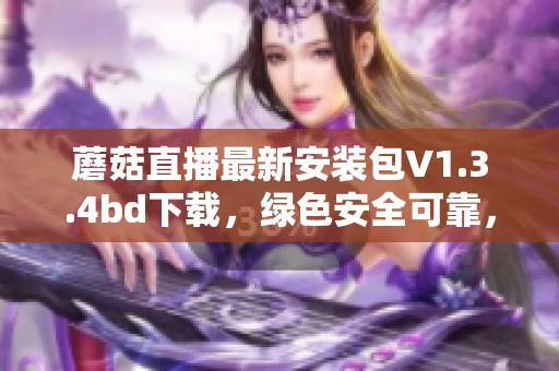蘑菇直播最新安裝包V1.3.4bd下載，綠色安全可靠，性能提升，觀看流暢