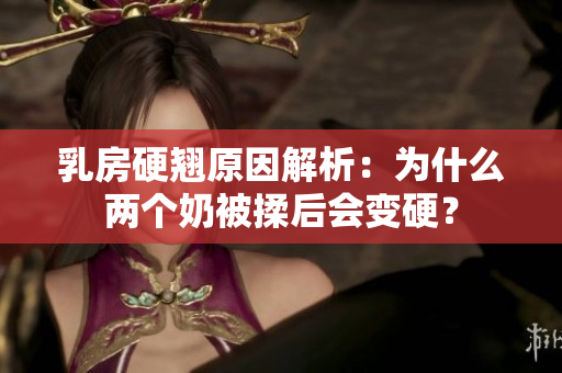 乳房硬翹原因解析：為什么兩個奶被揉后會變硬？