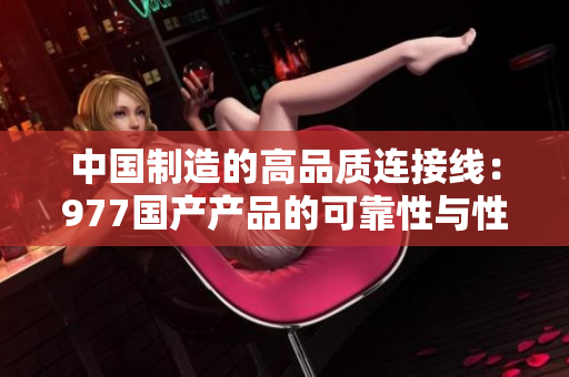中國(guó)制造的高品質(zhì)連接線：977國(guó)產(chǎn)產(chǎn)品的可靠性與性價(jià)比
