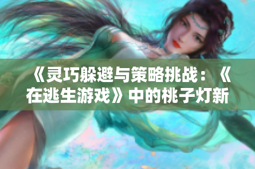 《靈巧躲避與策略挑戰(zhàn)：《在逃生游戲》中的桃子燈新奇挑戰(zhàn)》