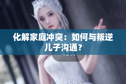 化解家庭沖突：如何與叛逆兒子溝通？
