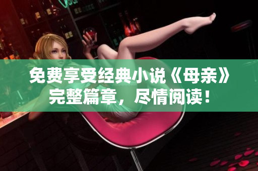 免費享受經(jīng)典小說《母親》完整篇章，盡情閱讀！