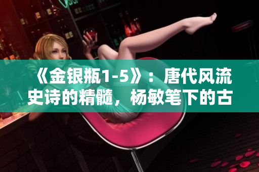 《金銀瓶1-5》：唐代風(fēng)流史詩的精髓，楊敏筆下的古典之美