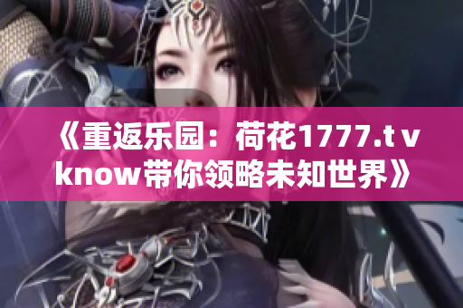 《重返樂園：荷花1777.tⅴknow帶你領略未知世界》