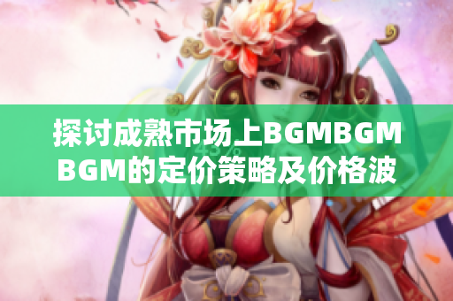 探討成熟市場上BGMBGMBGM的定價策略及價格波動原因