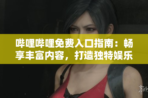 嗶哩嗶哩免費入口指南：暢享豐富內(nèi)容，打造獨特娛樂體驗