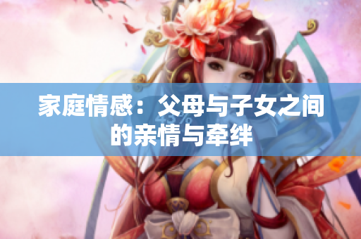 家庭情感：父母與子女之間的親情與牽絆
