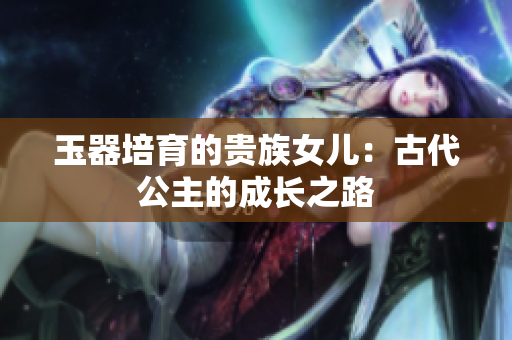 玉器培育的貴族女兒：古代公主的成長(zhǎng)之路