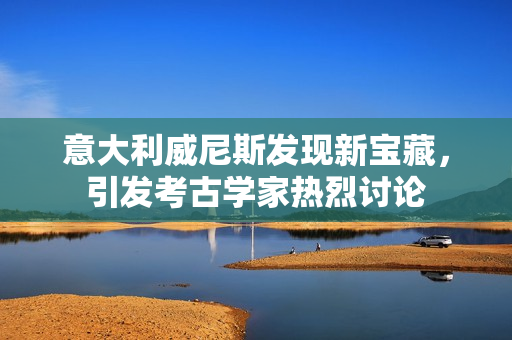 意大利威尼斯發(fā)現(xiàn)新寶藏，引發(fā)考古學(xué)家熱烈討論
