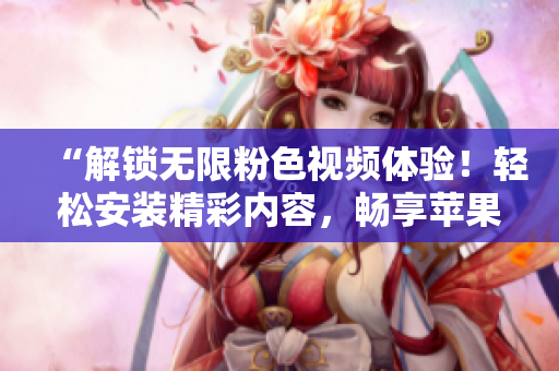 “解鎖無限粉色視頻體驗！輕松安裝精彩內(nèi)容，暢享蘋果手機新時代！”