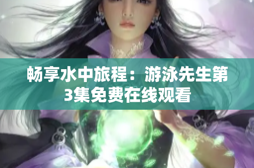 暢享水中旅程：游泳先生第3集免費(fèi)在線觀看