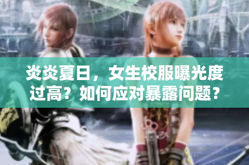 炎炎夏日，女生校服曝光度過(guò)高？如何應(yīng)對(duì)暴露問(wèn)題？