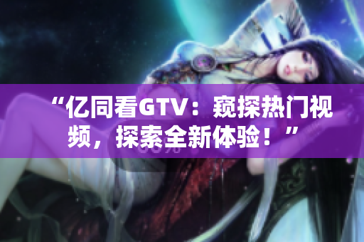 “億同看GTV：窺探熱門視頻，探索全新體驗！”