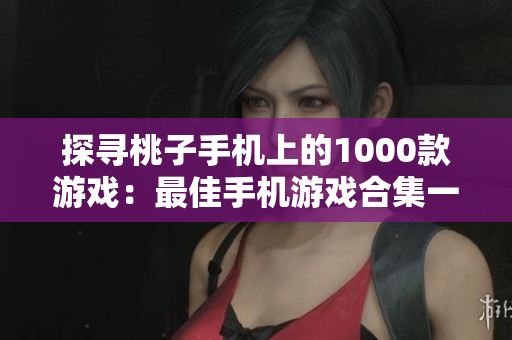 探尋桃子手機(jī)上的1000款游戲：最佳手機(jī)游戲合集一覽