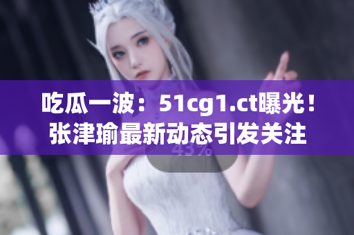 吃瓜一波：51cg1.ct曝光！張津瑜最新動態(tài)引發(fā)關(guān)注