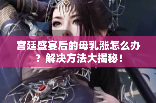 宮廷盛宴后的母乳漲怎么辦？解決方法大揭秘！