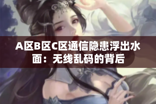 A區(qū)B區(qū)C區(qū)通信隱患浮出水面：無(wú)線亂碼的背后