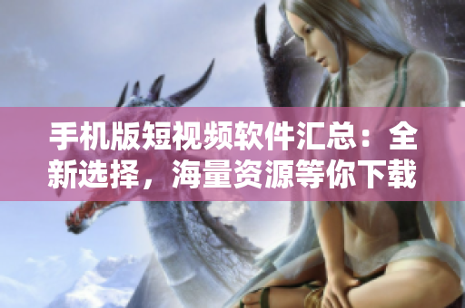 手機(jī)版短視頻軟件匯總：全新選擇，海量資源等你下載