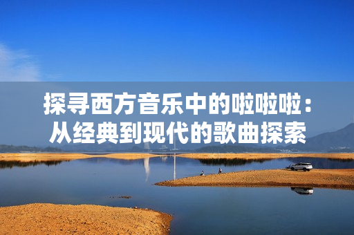探尋西方音樂中的啦啦啦：從經(jīng)典到現(xiàn)代的歌曲探索