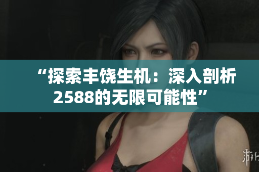 “探索豐饒生機(jī)：深入剖析2588的無(wú)限可能性”