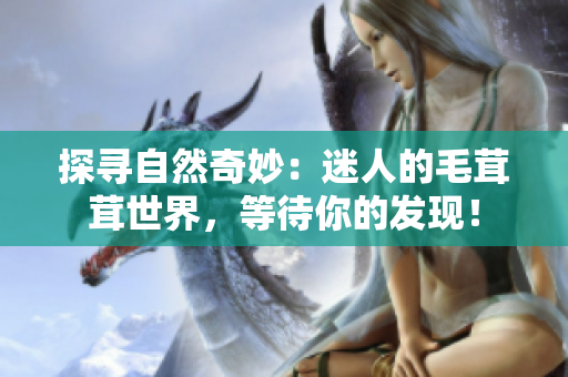探尋自然奇妙：迷人的毛茸茸世界，等待你的發(fā)現(xiàn)！