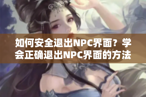 如何安全退出NPC界面？學(xué)會(huì)正確退出NPC界面的方法