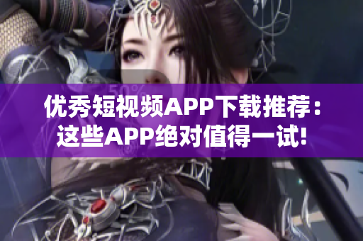 優(yōu)秀短視頻APP下載推薦：這些APP絕對(duì)值得一試!