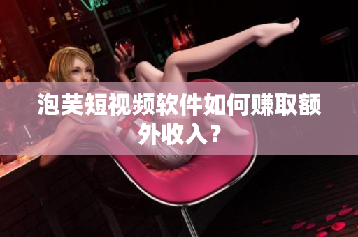 泡芙短視頻軟件如何賺取額外收入？