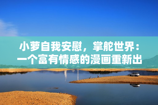 小蘿自我安慰，掌舵世界：一個(gè)富有情感的漫畫重新出發(fā)