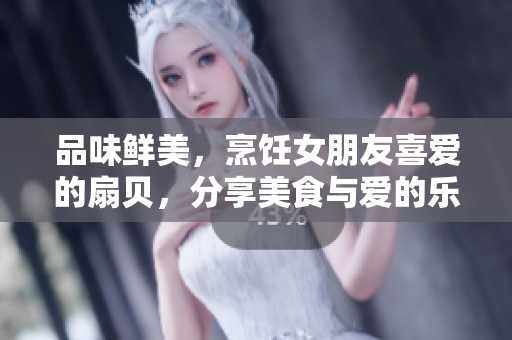 品味鮮美，烹飪女朋友喜愛的扇貝，分享美食與愛的樂趣