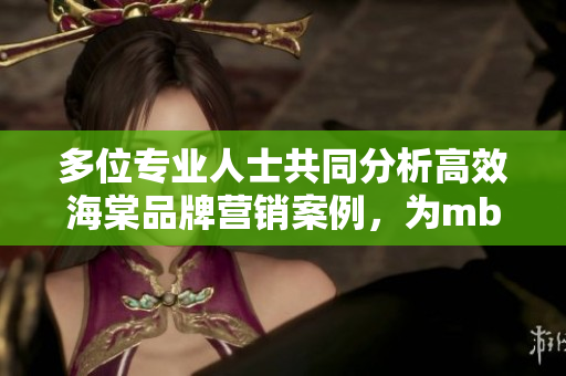 多位專業(yè)人士共同分析高效海棠品牌營銷案例，為mba智庫撰寫可靠文章