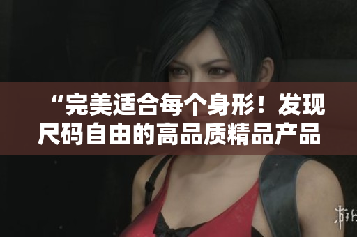 “完美適合每個(gè)身形！發(fā)現(xiàn)尺碼自由的高品質(zhì)精品產(chǎn)品”
