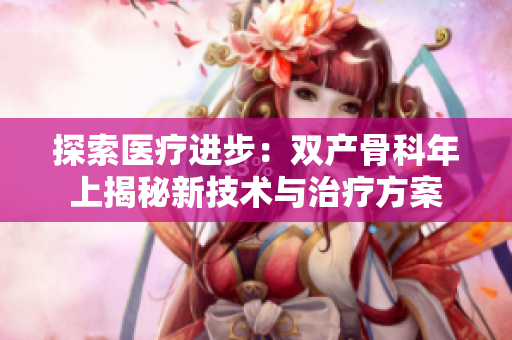 探索醫(yī)療進步：雙產(chǎn)骨科年上揭秘新技術(shù)與治療方案