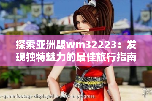 探索亞洲版wm32223：發(fā)現(xiàn)獨特魅力的最佳旅行指南