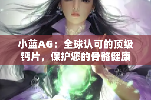 小藍(lán)AG：全球認(rèn)可的頂級鈣片，保護(hù)您的骨骼健康