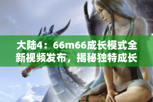 大陸4：66m66成長模式全新視頻發(fā)布，揭秘獨特成長之路