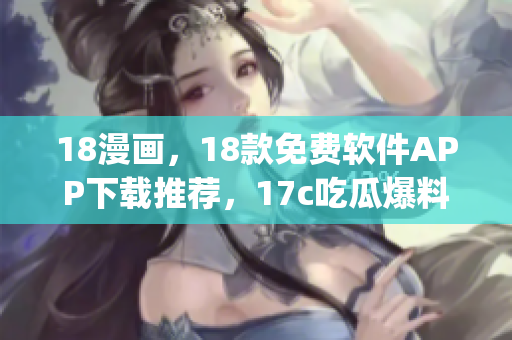 18漫畫，18款免費(fèi)軟件APP下載推薦，17c吃瓜爆料-免費(fèi)吃瓜，17c05·cpp，3·0·3免費(fèi)vivo版破解大全208