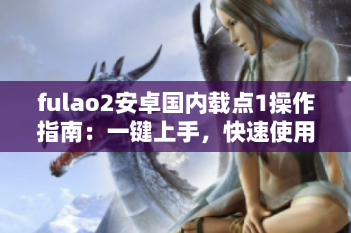 fulao2安卓國內(nèi)載點1操作指南：一鍵上手，快速使用技巧分享