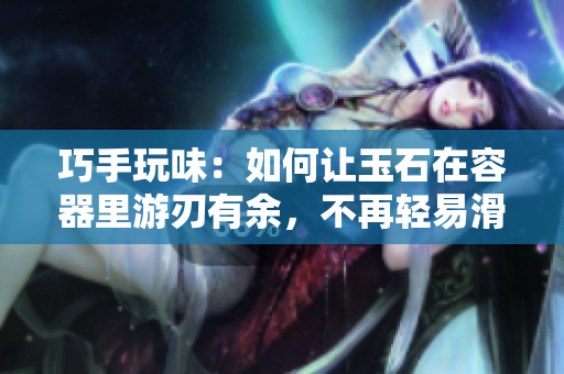 巧手玩味：如何讓玉石在容器里游刃有余，不再輕易滑出？