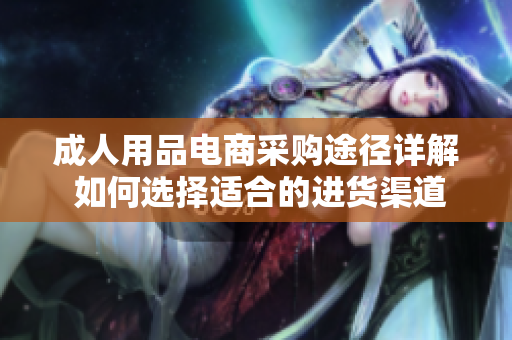 成人用品電商采購?fù)緩皆斀?如何選擇適合的進(jìn)貨渠道