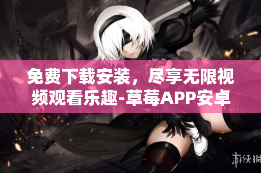 免費(fèi)下載安裝，盡享無限視頻觀看樂趣-草莓APP安卓版最新版安裝指南