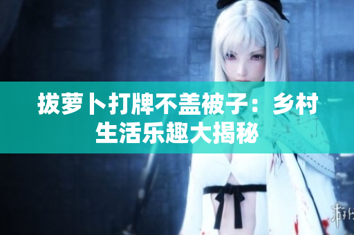 拔蘿卜打牌不蓋被子：鄉(xiāng)村生活樂趣大揭秘