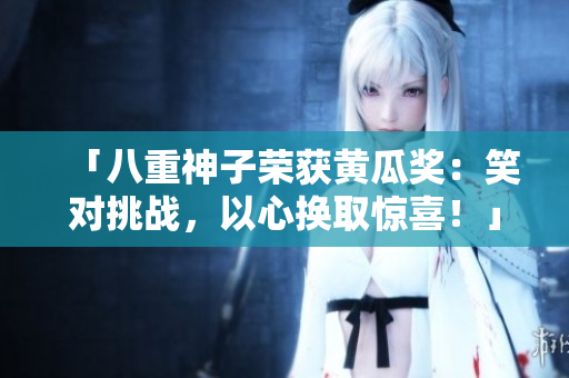 「八重神子榮獲黃瓜獎(jiǎng)：笑對(duì)挑戰(zhàn)，以心換取驚喜！」