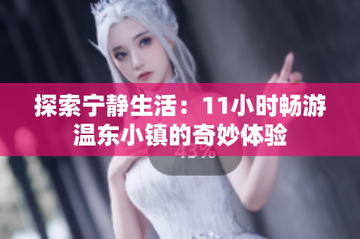 探索寧?kù)o生活：11小時(shí)暢游溫東小鎮(zhèn)的奇妙體驗(yàn)