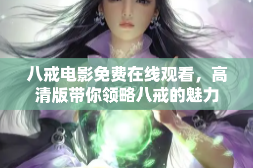 八戒電影免費(fèi)在線觀看，高清版帶你領(lǐng)略八戒的魅力